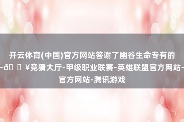 开云体育(中国)官方网站答谢了幽谷生命专有的糊口计谋-🔥竞猜大厅-甲级职业联赛-英雄联盟官方网站-腾讯游戏