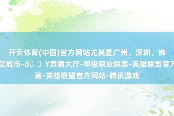 开云体育(中国)官方网站尤其是广州、深圳、佛山、东莞4座万亿城市-🔥竞猜大厅-甲级职业联赛-英雄联盟官方网站-腾讯游戏