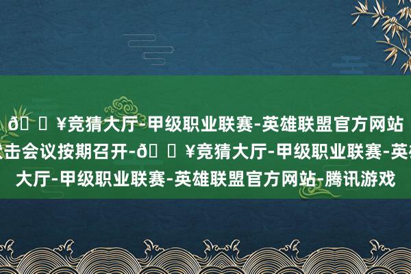 🔥竞猜大厅-甲级职业联赛-英雄联盟官方网站-腾讯游戏既保险了伏击会议按期召开-🔥竞猜大厅-甲级职业联赛-英雄联盟官方网站-腾讯游戏