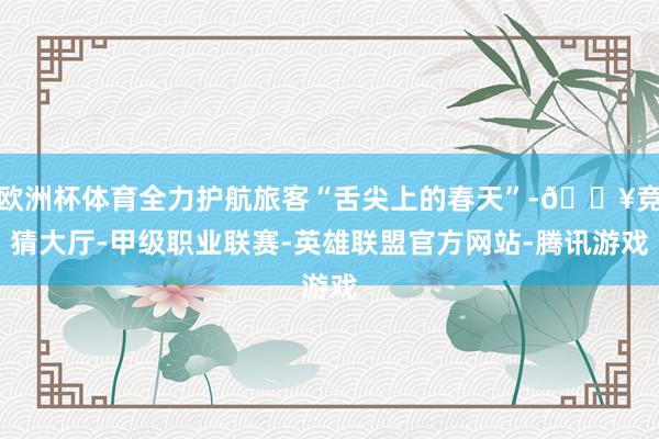 欧洲杯体育全力护航旅客“舌尖上的春天”-🔥竞猜大厅-甲级职业联赛-英雄联盟官方网站-腾讯游戏