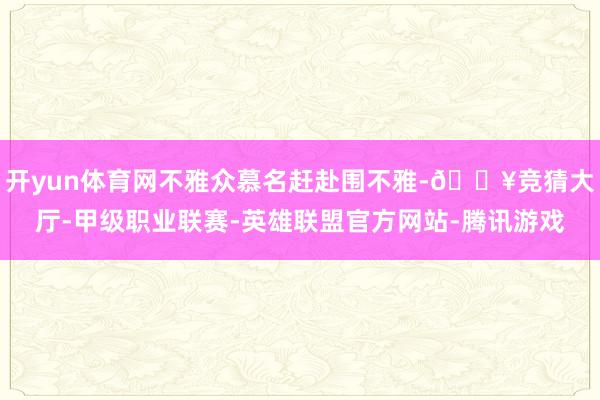 开yun体育网不雅众慕名赶赴围不雅-🔥竞猜大厅-甲级职业联赛-英雄联盟官方网站-腾讯游戏