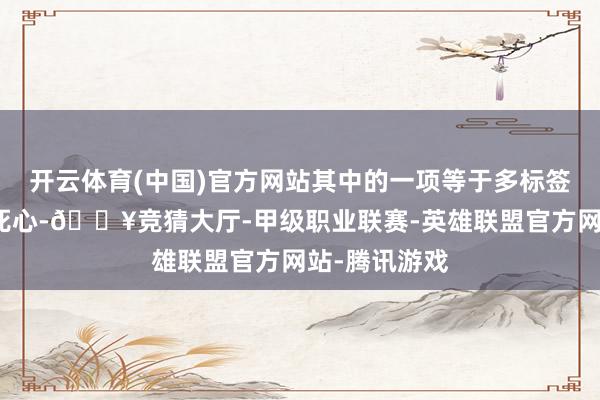 开云体育(中国)官方网站其中的一项等于多标签的个数有所死心-🔥竞猜大厅-甲级职业联赛-英雄联盟官方网站-腾讯游戏