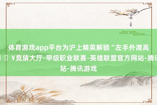 体育游戏app平台为沪上精英解锁“左手外滩高贵-🔥竞猜大厅-甲级职业联赛-英雄联盟官方网站-腾讯游戏
