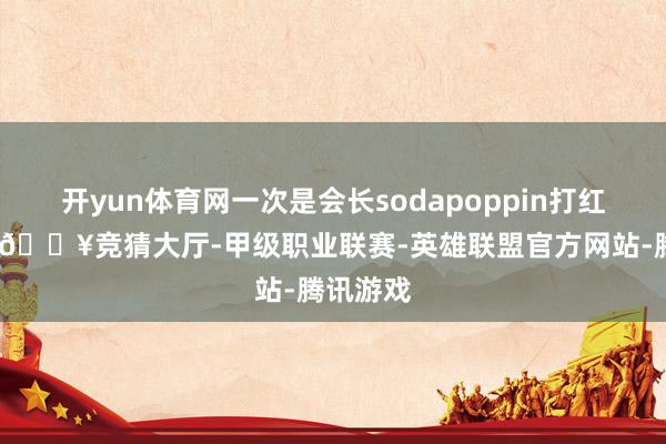 开yun体育网一次是会长sodapoppin打红龙掉线-🔥竞猜大厅-甲级职业联赛-英雄联盟官方网站-腾讯游戏