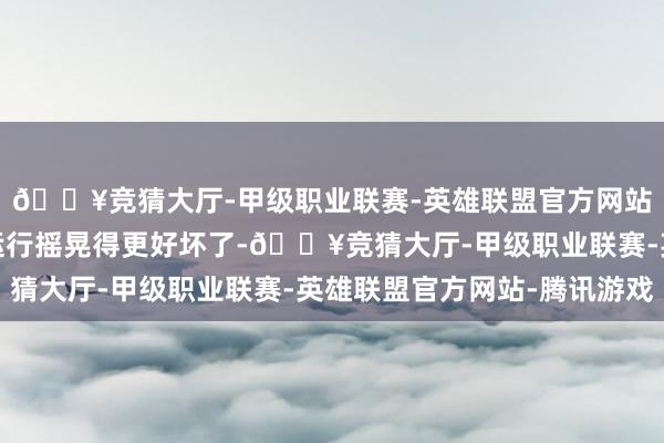 🔥竞猜大厅-甲级职业联赛-英雄联盟官方网站-腾讯游戏然后东西运行摇晃得更好坏了-🔥竞猜大厅-甲级职业联赛-英雄联盟官方网站-腾讯游戏