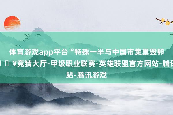 体育游戏app平台“特殊一半与中国市集巢毁卵破-🔥竞猜大厅-甲级职业联赛-英雄联盟官方网站-腾讯游戏