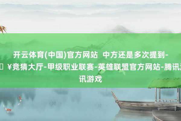 开云体育(中国)官方网站  中方还是多次提到-🔥竞猜大厅-甲级职业联赛-英雄联盟官方网站-腾讯游戏