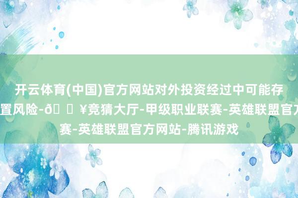 开云体育(中国)官方网站对外投资经过中可能存在一定接头及措置风险-🔥竞猜大厅-甲级职业联赛-英雄联盟官方网站-腾讯游戏