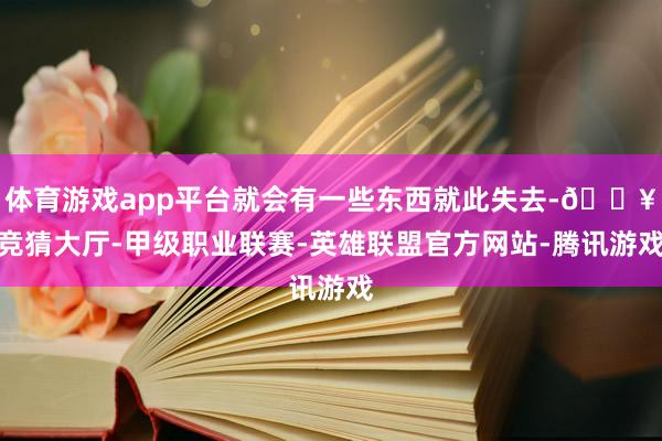 体育游戏app平台就会有一些东西就此失去-🔥竞猜大厅-甲级职业联赛-英雄联盟官方网站-腾讯游戏