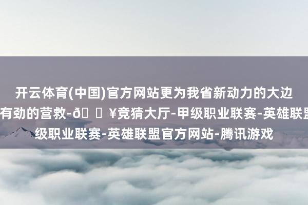开云体育(中国)官方网站更为我省新动力的大边界开导欺诈提供坚实有劲的营救-🔥竞猜大厅-甲级职业联赛-英雄联盟官方网站-腾讯游戏
