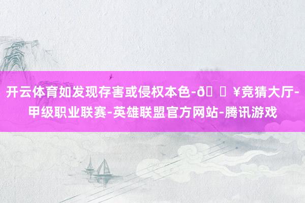 开云体育如发现存害或侵权本色-🔥竞猜大厅-甲级职业联赛-英雄联盟官方网站-腾讯游戏