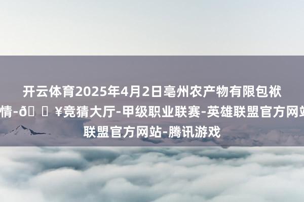 开云体育2025年4月2日亳州农产物有限包袱公司价钱行情-🔥竞猜大厅-甲级职业联赛-英雄联盟官方网站-腾讯游戏