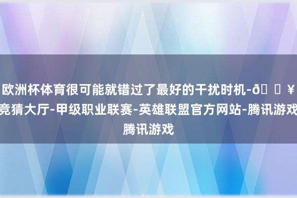 欧洲杯体育很可能就错过了最好的干扰时机-🔥竞猜大厅-甲级职业联赛-英雄联盟官方网站-腾讯游戏