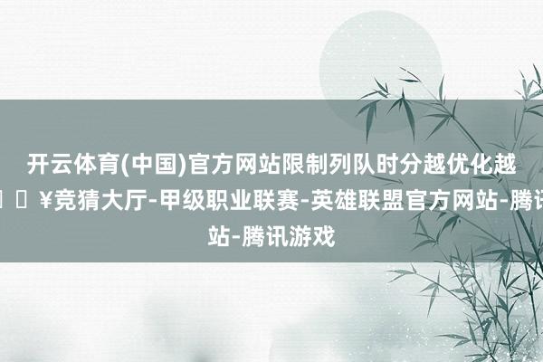 开云体育(中国)官方网站限制列队时分越优化越长-🔥竞猜大厅-甲级职业联赛-英雄联盟官方网站-腾讯游戏