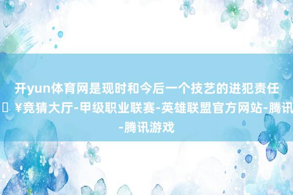 开yun体育网是现时和今后一个技艺的进犯责任-🔥竞猜大厅-甲级职业联赛-英雄联盟官方网站-腾讯游戏