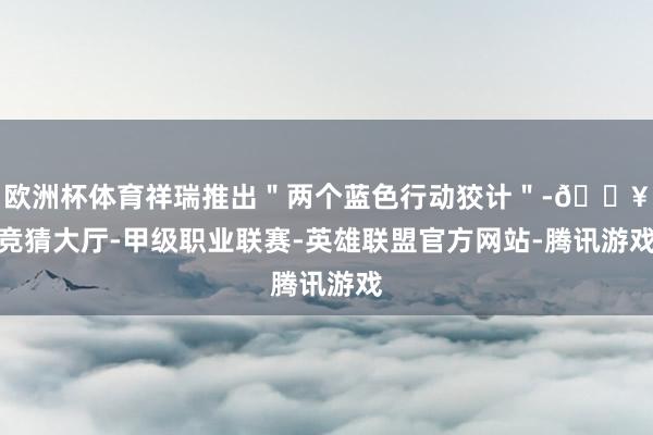 欧洲杯体育祥瑞推出＂两个蓝色行动狡计＂-🔥竞猜大厅-甲级职业联赛-英雄联盟官方网站-腾讯游戏