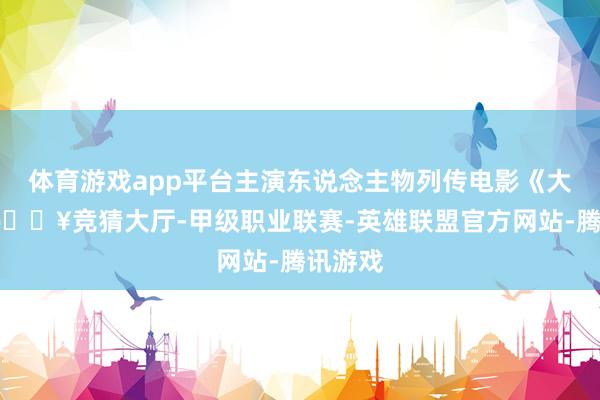 体育游戏app平台主演东说念主物列传电影《大门》-🔥竞猜大厅-甲级职业联赛-英雄联盟官方网站-腾讯游戏