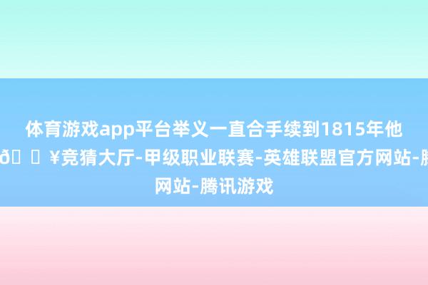 体育游戏app平台举义一直合手续到1815年他死一火-🔥竞猜大厅-甲级职业联赛-英雄联盟官方网站-腾讯游戏