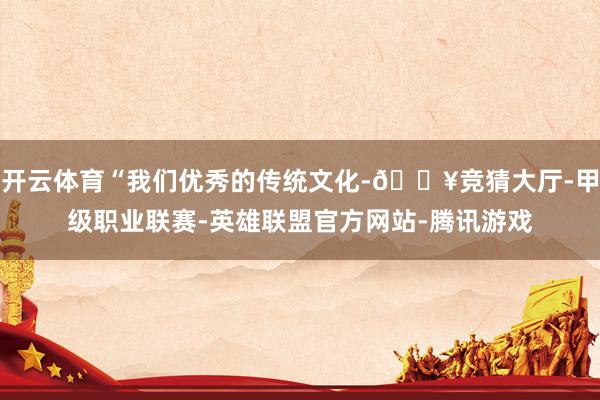 开云体育“我们优秀的传统文化-🔥竞猜大厅-甲级职业联赛-英雄联盟官方网站-腾讯游戏