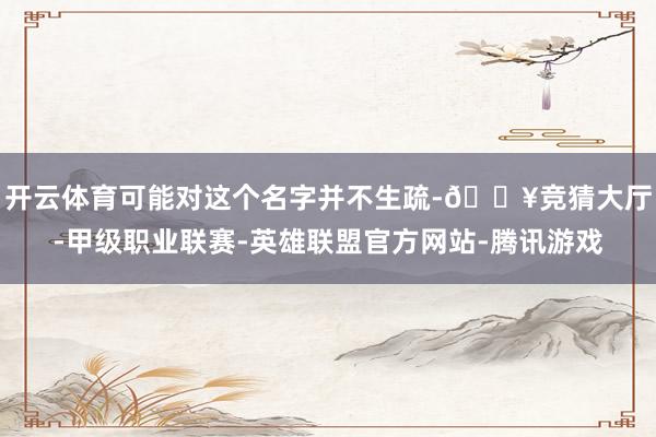 开云体育可能对这个名字并不生疏-🔥竞猜大厅-甲级职业联赛-英雄联盟官方网站-腾讯游戏