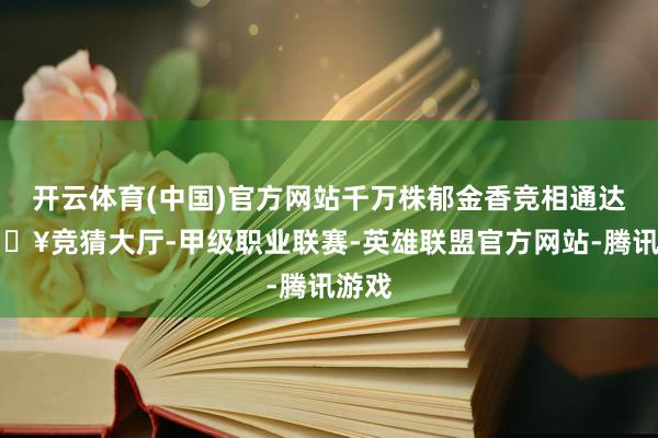 开云体育(中国)官方网站千万株郁金香竞相通达-🔥竞猜大厅-甲级职业联赛-英雄联盟官方网站-腾讯游戏