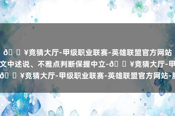 🔥竞猜大厅-甲级职业联赛-英雄联盟官方网站-腾讯游戏和讯网站对文中述说、不雅点判断保握中立-🔥竞猜大厅-甲级职业联赛-英雄联盟官方网站-腾讯游戏