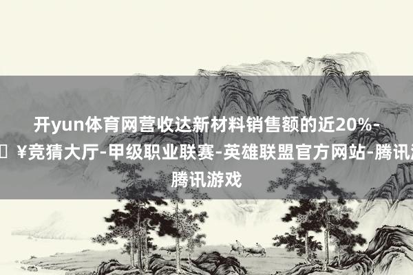开yun体育网营收达新材料销售额的近20%-🔥竞猜大厅-甲级职业联赛-英雄联盟官方网站-腾讯游戏