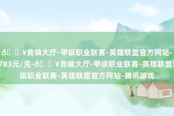 🔥竞猜大厅-甲级职业联赛-英雄联盟官方网站-腾讯游戏金条价钱783元/克-🔥竞猜大厅-甲级职业联赛-英雄联盟官方网站-腾讯游戏
