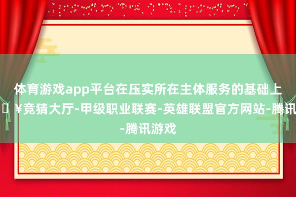 体育游戏app平台在压实所在主体服务的基础上-🔥竞猜大厅-甲级职业联赛-英雄联盟官方网站-腾讯游戏