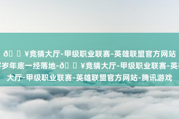 🔥竞猜大厅-甲级职业联赛-英雄联盟官方网站-腾讯游戏有些风物客岁年底一经落地-🔥竞猜大厅-甲级职业联赛-英雄联盟官方网站-腾讯游戏
