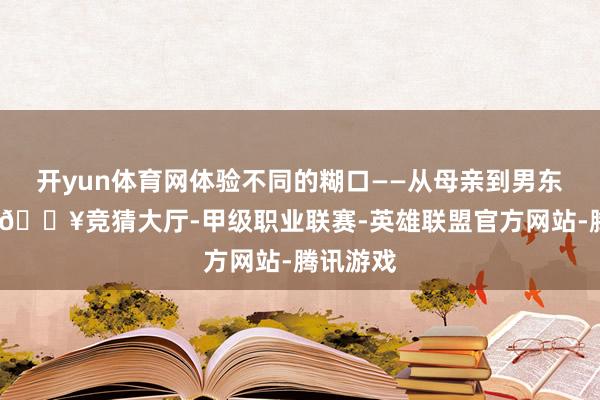开yun体育网体验不同的糊口——从母亲到男东说念主-🔥竞猜大厅-甲级职业联赛-英雄联盟官方网站-腾讯游戏