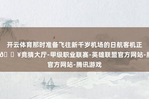 开云体育那时准备飞往新千岁机场的日航客机正向后退-🔥竞猜大厅-甲级职业联赛-英雄联盟官方网站-腾讯游戏