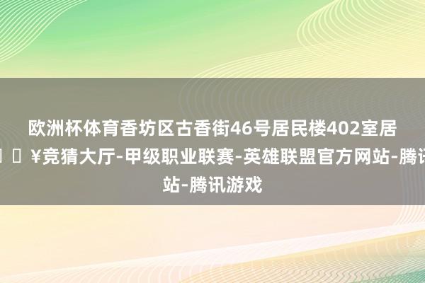 欧洲杯体育香坊区古香街46号居民楼402室居民-🔥竞猜大厅-甲级职业联赛-英雄联盟官方网站-腾讯游戏