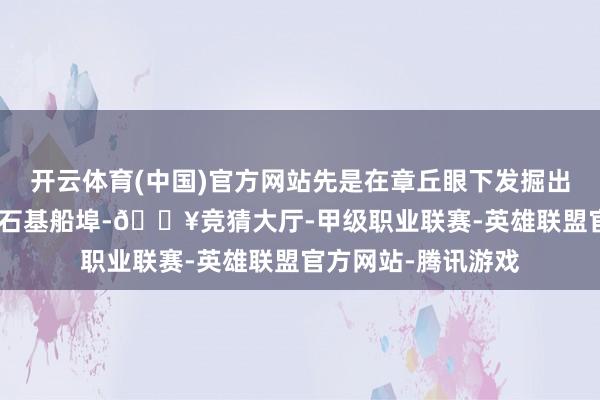 开云体育(中国)官方网站先是在章丘眼下发掘出100多米长的明代石基船埠-🔥竞猜大厅-甲级职业联赛-英雄联盟官方网站-腾讯游戏