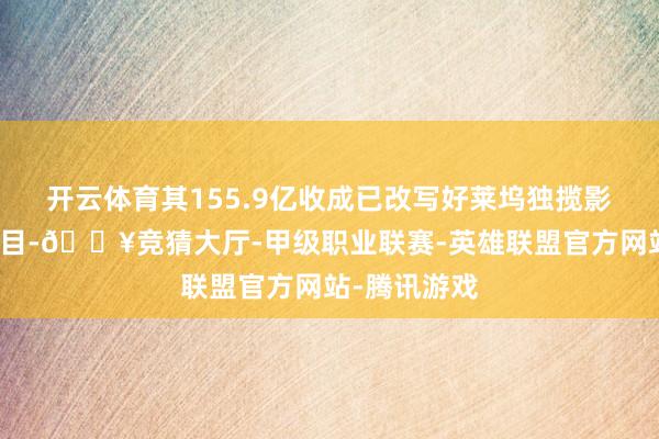 开云体育其155.9亿收成已改写好莱坞独揽影史前十的面目-🔥竞猜大厅-甲级职业联赛-英雄联盟官方网站-腾讯游戏
