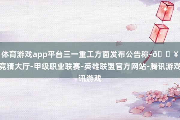 体育游戏app平台三一重工方面发布公告称-🔥竞猜大厅-甲级职业联赛-英雄联盟官方网站-腾讯游戏
