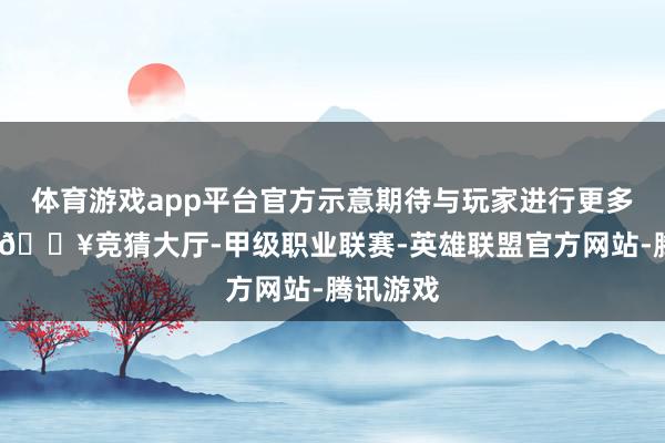体育游戏app平台官方示意期待与玩家进行更多的互动-🔥竞猜大厅-甲级职业联赛-英雄联盟官方网站-腾讯游戏