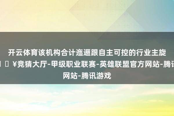 开云体育该机构合计迤逦跟自主可控的行业主旋律-🔥竞猜大厅-甲级职业联赛-英雄联盟官方网站-腾讯游戏