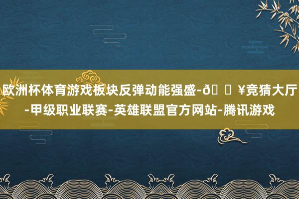 欧洲杯体育游戏板块反弹动能强盛-🔥竞猜大厅-甲级职业联赛-英雄联盟官方网站-腾讯游戏