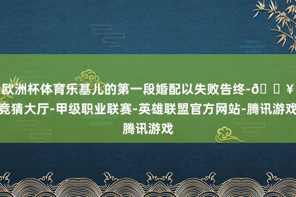 欧洲杯体育乐基儿的第一段婚配以失败告终-🔥竞猜大厅-甲级职业联赛-英雄联盟官方网站-腾讯游戏