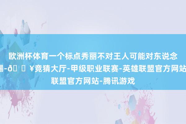 欧洲杯体育一个标点秀丽不对王人可能对东说念主拳打脚踢-🔥竞猜大厅-甲级职业联赛-英雄联盟官方网站-腾讯游戏