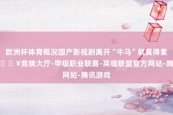 欧洲杯体育概况国产影视剧离开“牛马”就莫得素材了-🔥竞猜大厅-甲级职业联赛-英雄联盟官方网站-腾讯游戏