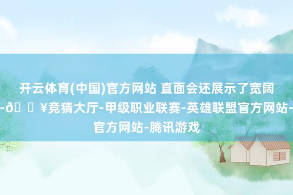 开云体育(中国)官方网站 直面会还展示了宽阔登场变装-🔥竞猜大厅-甲级职业联赛-英雄联盟官方网站-腾讯游戏