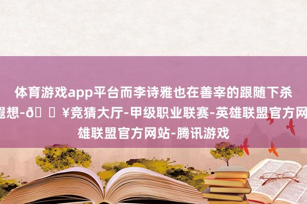 体育游戏app平台而李诗雅也在善宰的跟随下杀青了我方的遐想-🔥竞猜大厅-甲级职业联赛-英雄联盟官方网站-腾讯游戏