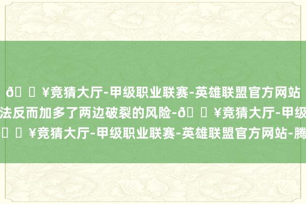 🔥竞猜大厅-甲级职业联赛-英雄联盟官方网站-腾讯游戏但这种作念法反而加多了两边破裂的风险-🔥竞猜大厅-甲级职业联赛-英雄联盟官方网站-腾讯游戏