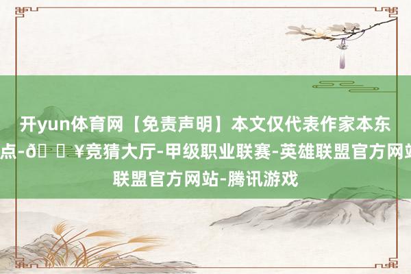 开yun体育网【免责声明】本文仅代表作家本东说念主不雅点-🔥竞猜大厅-甲级职业联赛-英雄联盟官方网站-腾讯游戏