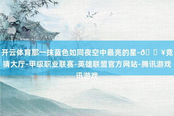 开云体育那一抹蓝色如同夜空中最亮的星-🔥竞猜大厅-甲级职业联赛-英雄联盟官方网站-腾讯游戏