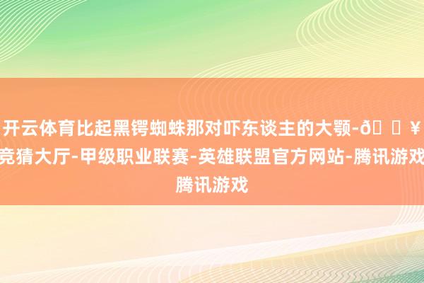开云体育比起黑锷蜘蛛那对吓东谈主的大颚-🔥竞猜大厅-甲级职业联赛-英雄联盟官方网站-腾讯游戏