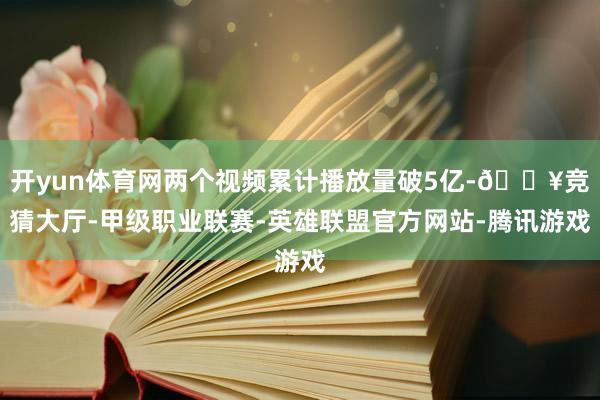 开yun体育网两个视频累计播放量破5亿-🔥竞猜大厅-甲级职业联赛-英雄联盟官方网站-腾讯游戏