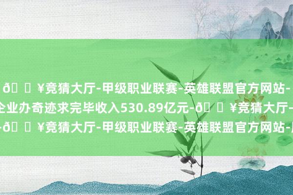 🔥竞猜大厅-甲级职业联赛-英雄联盟官方网站-腾讯游戏金融科技及企业办奇迹求完毕收入530.89亿元-🔥竞猜大厅-甲级职业联赛-英雄联盟官方网站-腾讯游戏